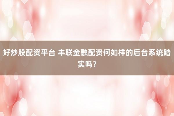 好炒股配资平台 丰联金融配资何如样的后台系统踏实吗？