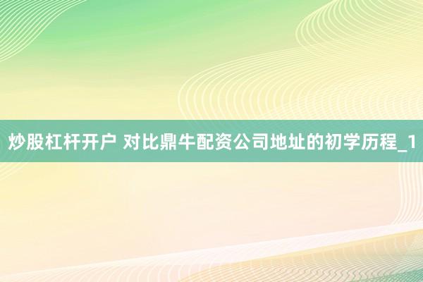 炒股杠杆开户 对比鼎牛配资公司地址的初学历程_1