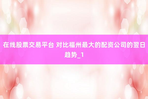 在线股票交易平台 对比福州最大的配资公司的翌日趋势_1