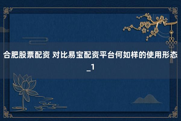 合肥股票配资 对比易宝配资平台何如样的使用形态_1