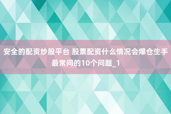 安全的配资炒股平台 股票配资什么情况会爆仓生手最常问的10个问题_1