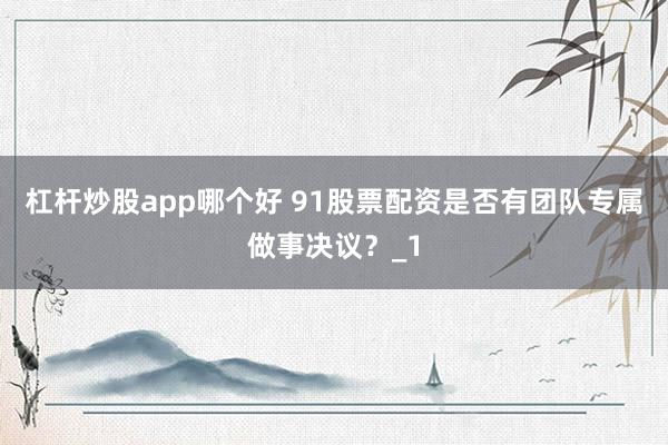 杠杆炒股app哪个好 91股票配资是否有团队专属做事决议?_1