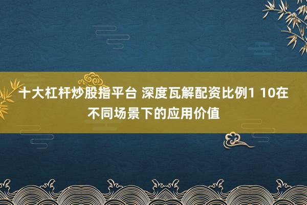 十大杠杆炒股指平台 深度瓦解配资比例1 10在不同场景下的应用价值