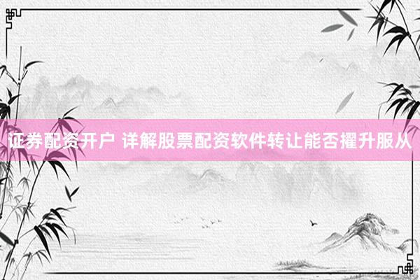 证券配资开户 详解股票配资软件转让能否擢升服从