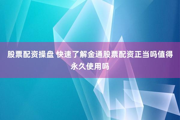 股票配资操盘 快速了解金通股票配资正当吗值得永久使用吗