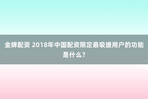 金牌配资 2018年中国配资限定最吸援用户的功能是什么？