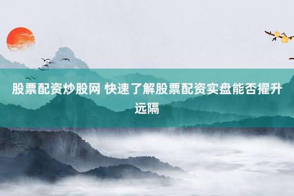 股票配资炒股网 快速了解股票配资实盘能否擢升远隔