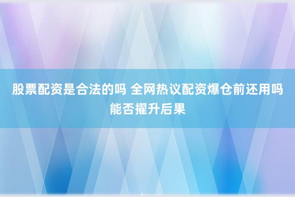 股票配资是合法的吗 全网热议配资爆仓前还用吗能否擢升后果