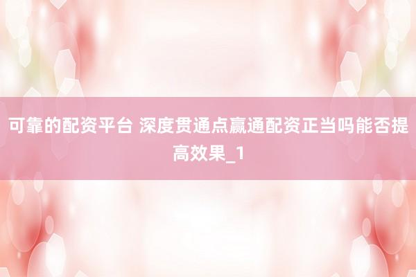 可靠的配资平台 深度贯通点赢通配资正当吗能否提高效果_1