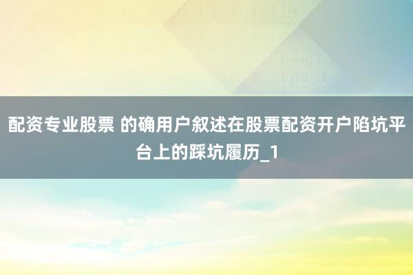 配资专业股票 的确用户叙述在股票配资开户陷坑平台上的踩坑履历_1