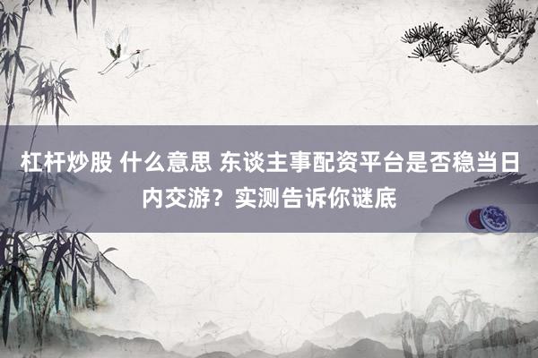 杠杆炒股 什么意思 东谈主事配资平台是否稳当日内交游？实测告诉你谜底