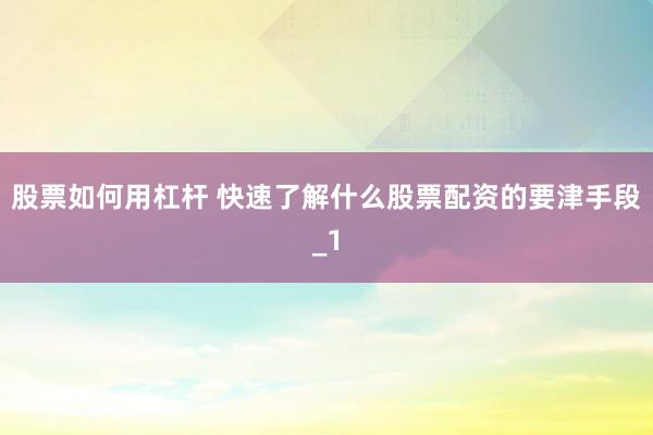 股票如何用杠杆 快速了解什么股票配资的要津手段_1
