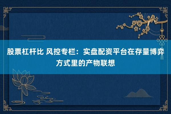 股票杠杆比 风控专栏：实盘配资平台在存量博弈方式里的产物联想