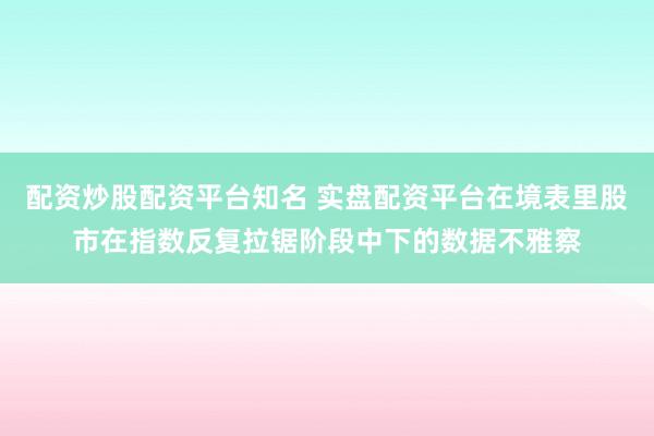 配资炒股配资平台知名 实盘配资平台在境表里股市在指数反复拉锯阶段中下的数据不雅察