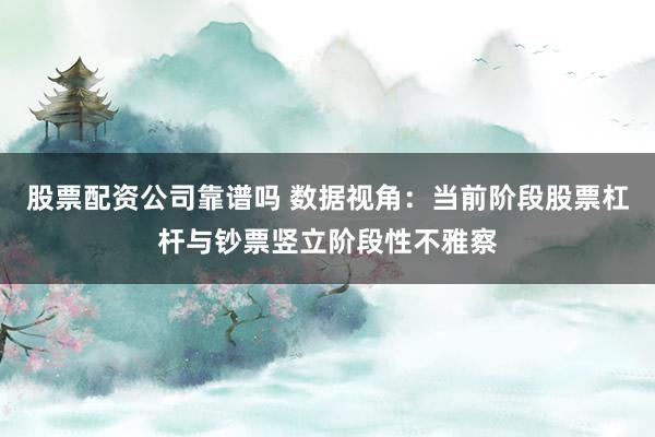 股票配资公司靠谱吗 数据视角：当前阶段股票杠杆与钞票竖立阶段性不雅察