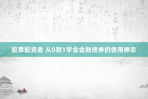 股票配资者 从0到1学会金融债券的使用神志