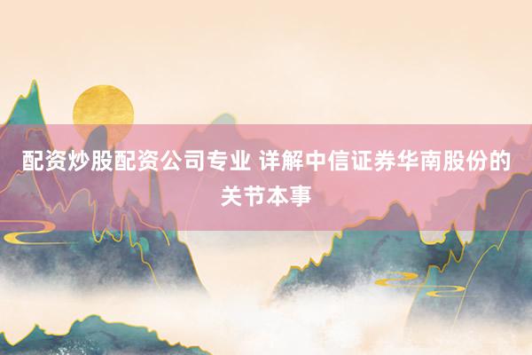 配资炒股配资公司专业 详解中信证券华南股份的关节本事