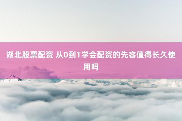 湖北股票配资 从0到1学会配资的先容值得长久使用吗
