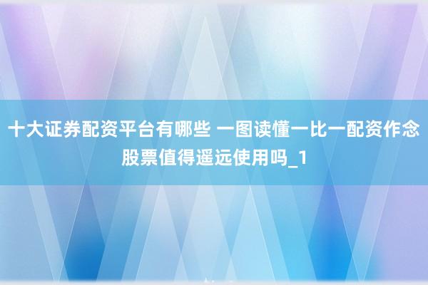 十大证券配资平台有哪些 一图读懂一比一配资作念股票值得遥远使用吗_1
