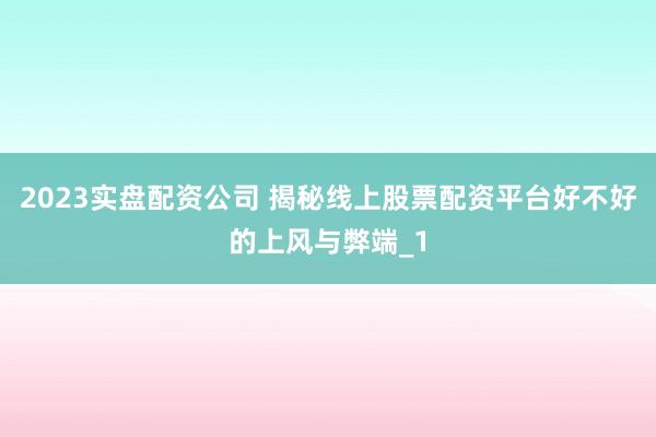 2023实盘配资公司 揭秘线上股票配资平台好不好的上风与弊端_1