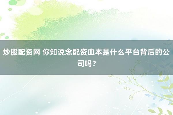 炒股配资网 你知说念配资血本是什么平台背后的公司吗？