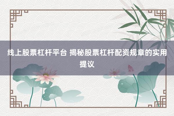 线上股票杠杆平台 揭秘股票杠杆配资规章的实用提议