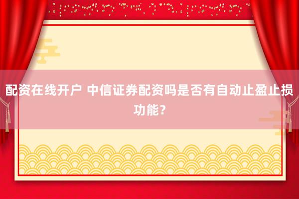 配资在线开户 中信证券配资吗是否有自动止盈止损功能？
