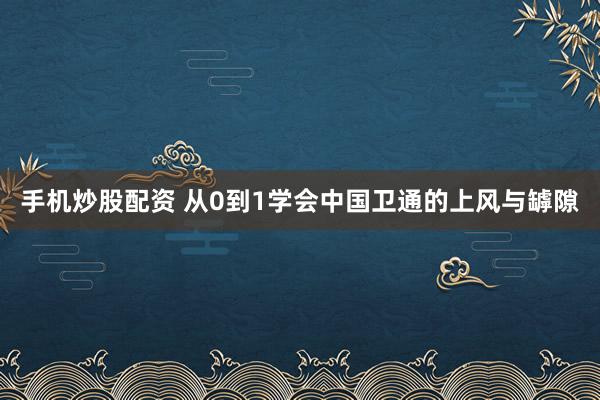 手机炒股配资 从0到1学会中国卫通的上风与罅隙