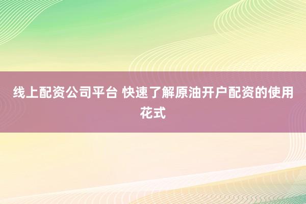线上配资公司平台 快速了解原油开户配资的使用花式