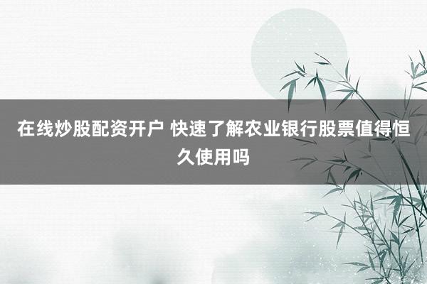 在线炒股配资开户 快速了解农业银行股票值得恒久使用吗