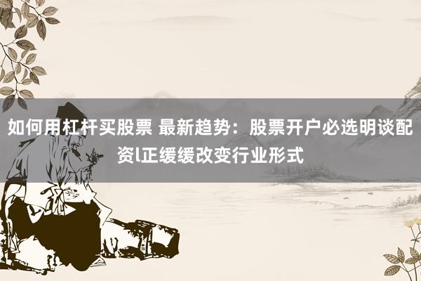 如何用杠杆买股票 最新趋势：股票开户必选明谈配资l正缓缓改变行业形式