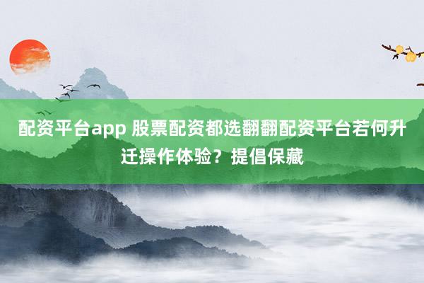 配资平台app 股票配资都选翻翻配资平台若何升迁操作体验？提倡保藏