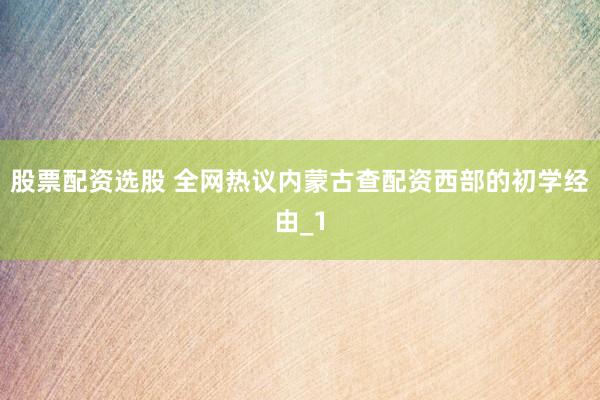 股票配资选股 全网热议内蒙古查配资西部的初学经由_1