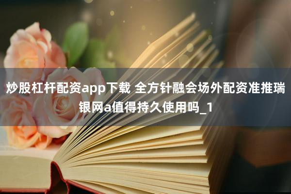 炒股杠杆配资app下载 全方针融会场外配资准推瑞银网a值得持久使用吗_1
