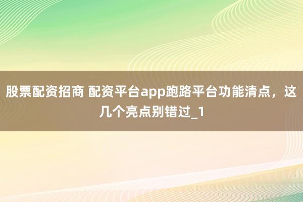 股票配资招商 配资平台app跑路平台功能清点，这几个亮点别错过_1