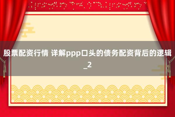 股票配资行情 详解ppp口头的债务配资背后的逻辑_2