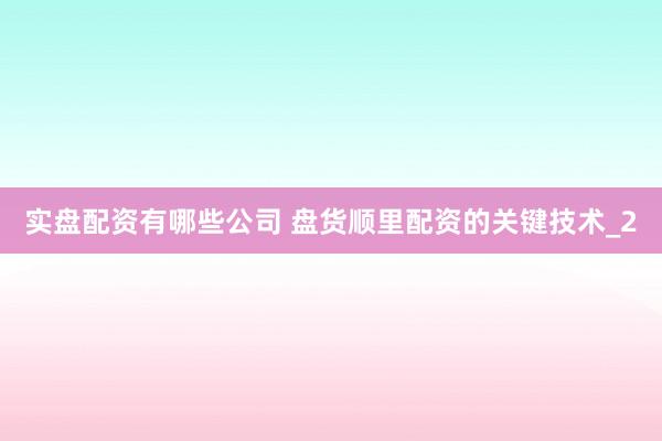 实盘配资有哪些公司 盘货顺里配资的关键技术_2