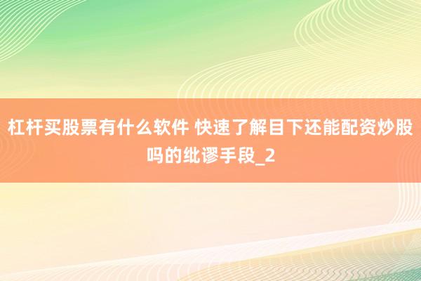 杠杆买股票有什么软件 快速了解目下还能配资炒股吗的纰谬手段_2