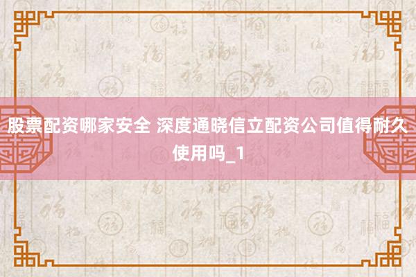 股票配资哪家安全 深度通晓信立配资公司值得耐久使用吗_1