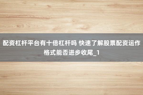 配资杠杆平台有十倍杠杆吗 快速了解股票配资运作格式能否进步收尾_1
