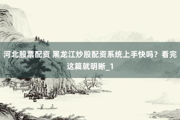 河北股票配资 黑龙江炒股配资系统上手快吗?看完这篇就明晰_1