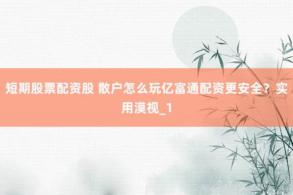 短期股票配资股 散户怎么玩亿富通配资更安全?实用漠视_1