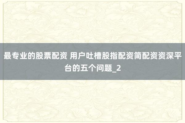 最专业的股票配资 用户吐槽股指配资简配资资深平台的五个问题_2