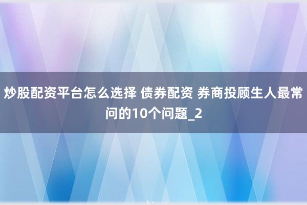 炒股配资平台怎么选择 债券配资 券商投顾生人最常问的10个问题_2