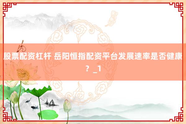 股票配资杠杆 岳阳恒指配资平台发展速率是否健康？_1