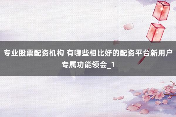 专业股票配资机构 有哪些相比好的配资平台新用户专属功能领会_1