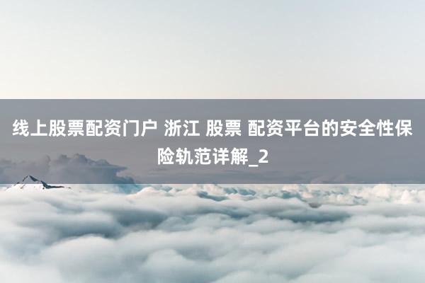 线上股票配资门户 浙江 股票 配资平台的安全性保险轨范详解_2