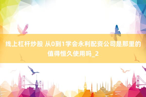 线上杠杆炒股 从0到1学会永利配资公司是那里的值得恒久使用吗_2