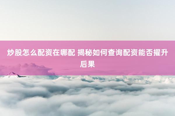 炒股怎么配资在哪配 揭秘如何查询配资能否擢升后果