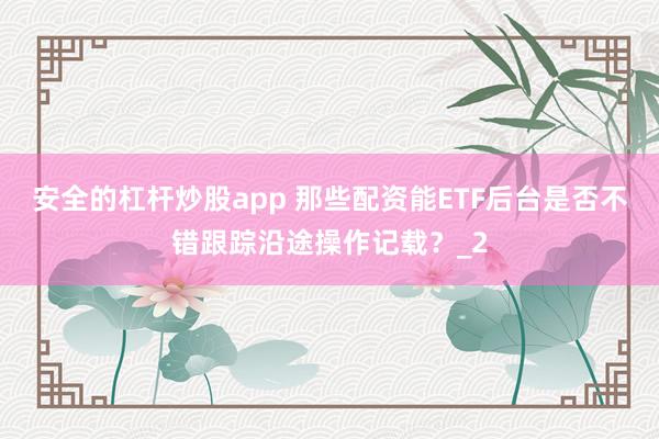 安全的杠杆炒股app 那些配资能ETF后台是否不错跟踪沿途操作记载？_2